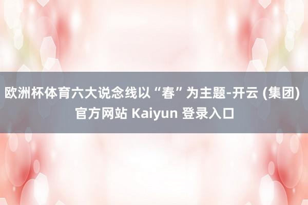 欧洲杯体育六大说念线以“春”为主题-开云 (集团) 官方网站 Kaiyun 登录入口