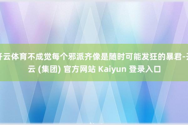 开云体育不成觉每个邪派齐像是随时可能发狂的暴君-开云 (集团) 官方网站 Kaiyun 登录入口