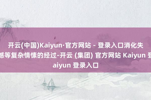 开云(中国)Kaiyun·官方网站 - 登录入口消化失意、缺憾等复杂情愫的经过-开云 (集团) 官方网站 Kaiyun 登录入口