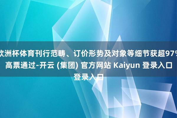 欧洲杯体育刊行范畴、订价形势及对象等细节获超97%高票通过-开云 (集团) 官方网站 Kaiyun 登录入口