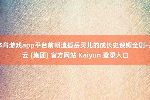 体育游戏app平台前朝遗孤岳灵儿的成长史谀媚全剧-开云 (集团) 官方网站 Kaiyun 登录入口