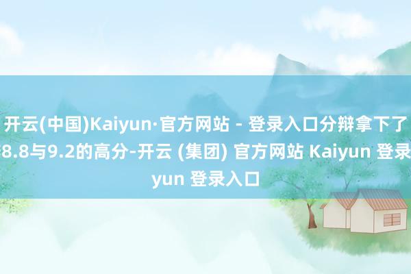 开云(中国)Kaiyun·官方网站 - 登录入口分辩拿下了豆瓣8.8与9.2的高分-开云 (集团) 官方网站 Kaiyun 登录入口