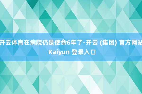 开云体育在病院仍是使命6年了-开云 (集团) 官方网站 Kaiyun 登录入口