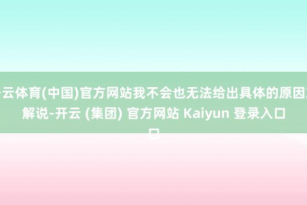开云体育(中国)官方网站我不会也无法给出具体的原因或解说-开云 (集团) 官方网站 Kaiyun 登录入口