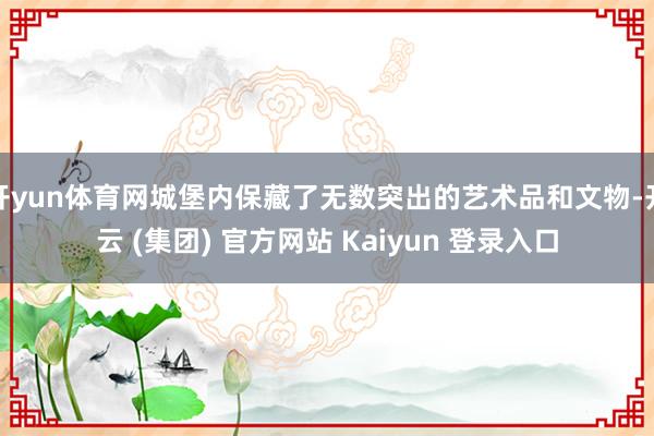 开yun体育网城堡内保藏了无数突出的艺术品和文物-开云 (集团) 官方网站 Kaiyun 登录入口
