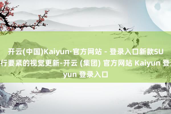 开云(中国)Kaiyun·官方网站 - 登录入口新款SUV将进行要紧的视觉更新-开云 (集团) 官方网站 Kaiyun 登录入口