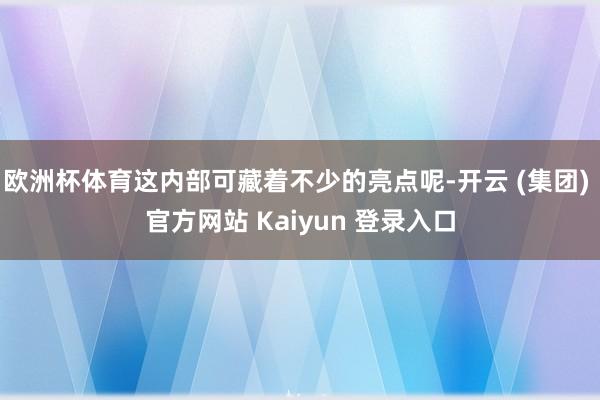 欧洲杯体育这内部可藏着不少的亮点呢-开云 (集团) 官方网站 Kaiyun 登录入口