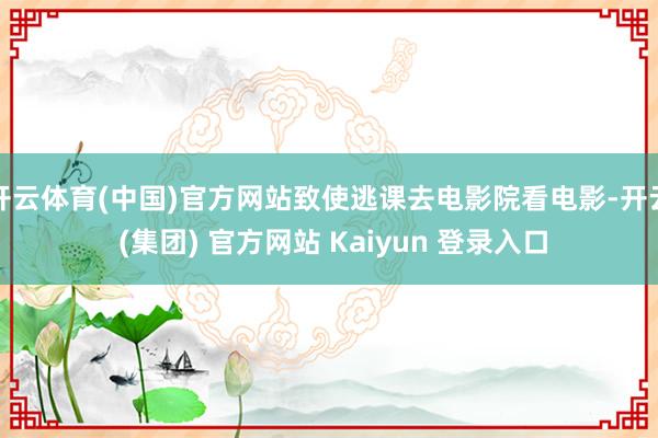 开云体育(中国)官方网站致使逃课去电影院看电影-开云 (集团) 官方网站 Kaiyun 登录入口