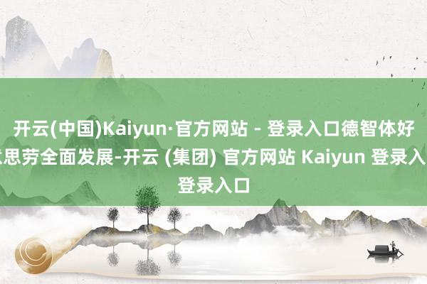 开云(中国)Kaiyun·官方网站 - 登录入口德智体好意思劳全面发展-开云 (集团) 官方网站 Kaiyun 登录入口