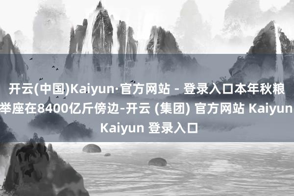 开云(中国)Kaiyun·官方网站 - 登录入口本年秋粮收购预估举座在8400亿斤傍边-开云 (集团) 官方网站 Kaiyun 登录入口