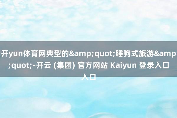 开yun体育网典型的&quot;睡狗式旅游&quot;-开云 (集团) 官方网站 Kaiyun 登录入口