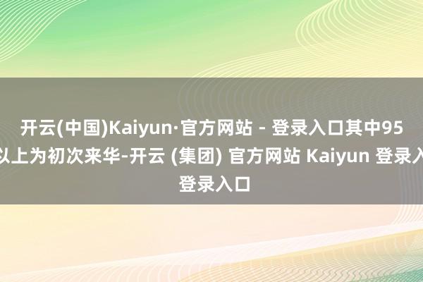 开云(中国)Kaiyun·官方网站 - 登录入口其中95%以上为初次来华-开云 (集团) 官方网站 Kaiyun 登录入口