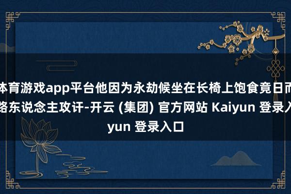 体育游戏app平台他因为永劫候坐在长椅上饱食竟日而被路东说念主攻讦-开云 (集团) 官方网站 Kaiyun 登录入口