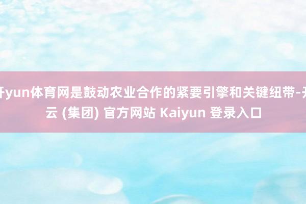 开yun体育网是鼓动农业合作的紧要引擎和关键纽带-开云 (集团) 官方网站 Kaiyun 登录入口