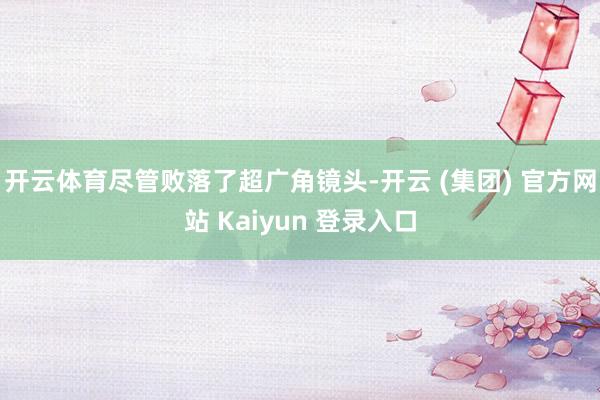 开云体育尽管败落了超广角镜头-开云 (集团) 官方网站 Kaiyun 登录入口