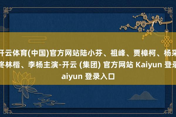 开云体育(中国)官方网站陆小芬、祖峰、贾樟柯、杨采钰、佟林楷、李杨主演-开云 (集团) 官方网站 Kaiyun 登录入口