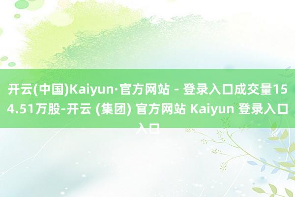 开云(中国)Kaiyun·官方网站 - 登录入口成交量154.51万股-开云 (集团) 官方网站 Kaiyun 登录入口