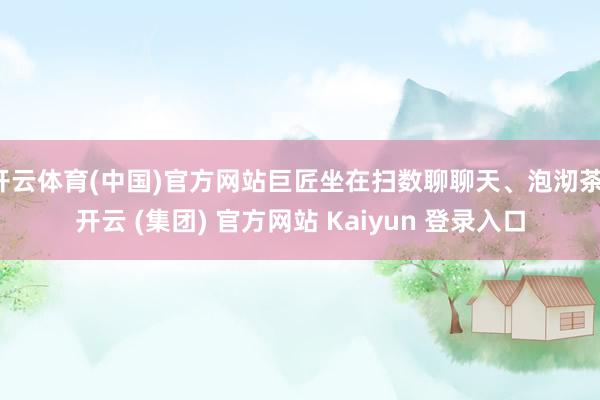 开云体育(中国)官方网站巨匠坐在扫数聊聊天、泡沏茶-开云 (集团) 官方网站 Kaiyun 登录入口