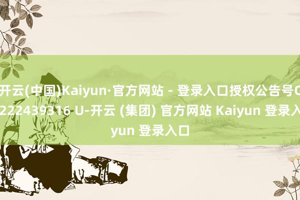 开云(中国)Kaiyun·官方网站 - 登录入口授权公告号CN 222439316 U-开云 (集团) 官方网站 Kaiyun 登录入口