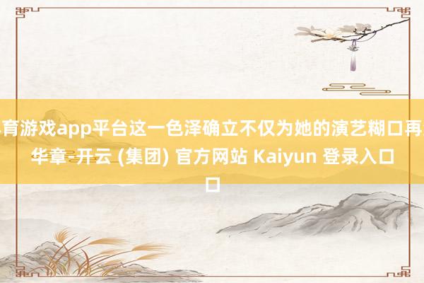 体育游戏app平台这一色泽确立不仅为她的演艺糊口再添华章-开云 (集团) 官方网站 Kaiyun 登录入口