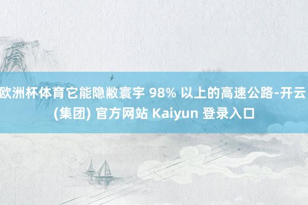 欧洲杯体育它能隐敝寰宇 98% 以上的高速公路-开云 (集团) 官方网站 Kaiyun 登录入口