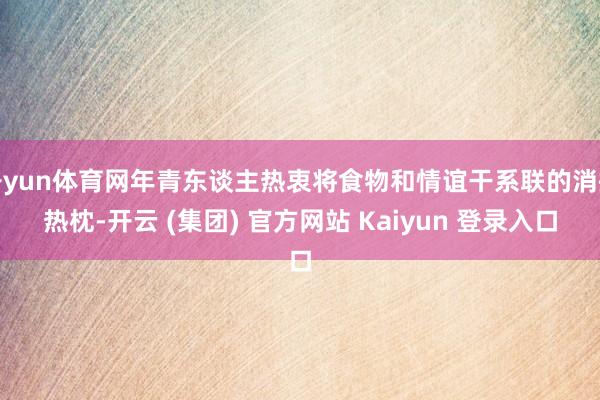开yun体育网年青东谈主热衷将食物和情谊干系联的消操热枕-开云 (集团) 官方网站 Kaiyun 登录入口