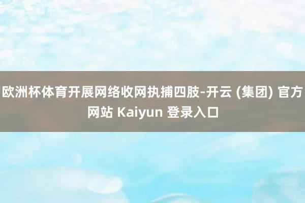 欧洲杯体育开展网络收网执捕四肢-开云 (集团) 官方网站 Kaiyun 登录入口