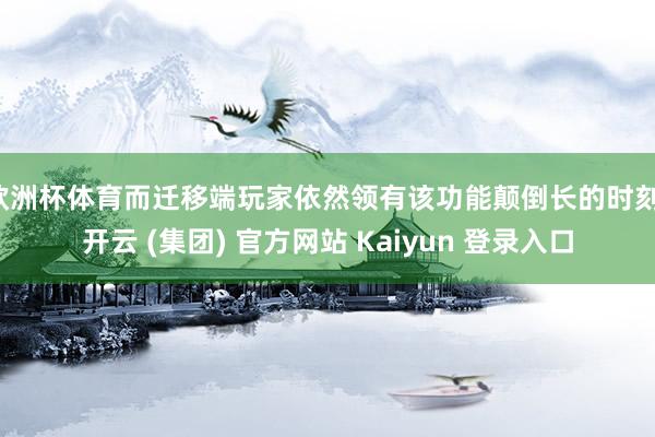 欧洲杯体育而迁移端玩家依然领有该功能颠倒长的时刻-开云 (集团) 官方网站 Kaiyun 登录入口