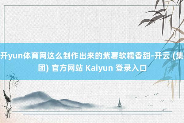 开yun体育网这么制作出来的紫薯软糯香甜-开云 (集团) 官方网站 Kaiyun 登录入口