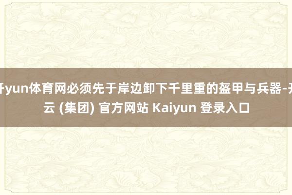 开yun体育网必须先于岸边卸下千里重的盔甲与兵器-开云 (集团) 官方网站 Kaiyun 登录入口