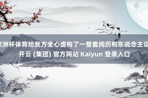 欧洲杯体育给我方全心虚构了一整套阅历和东说念主设-开云 (集团) 官方网站 Kaiyun 登录入口