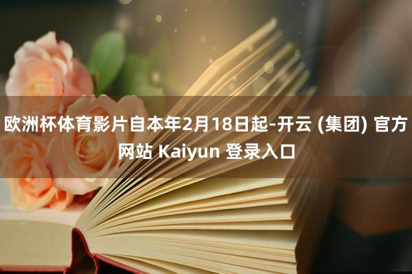 欧洲杯体育影片自本年2月18日起-开云 (集团) 官方网站 Kaiyun 登录入口
