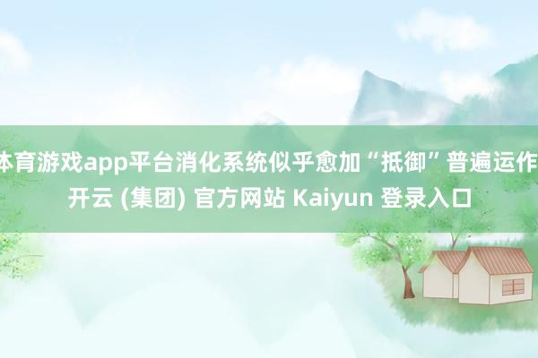 体育游戏app平台消化系统似乎愈加“抵御”普遍运作-开云 (集团) 官方网站 Kaiyun 登录入口