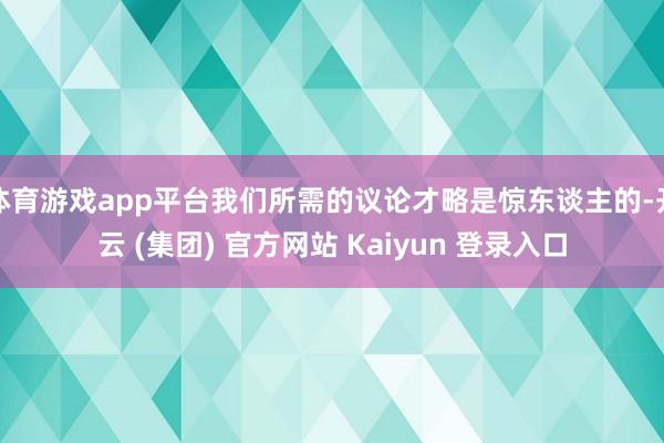 体育游戏app平台我们所需的议论才略是惊东谈主的-开云 (集团) 官方网站 Kaiyun 登录入口