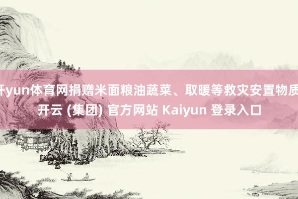 开yun体育网捐赠米面粮油蔬菜、取暖等救灾安置物质-开云 (集团) 官方网站 Kaiyun 登录入口