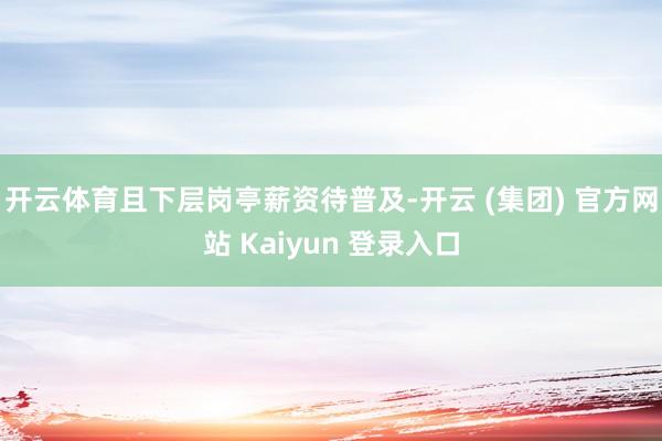 开云体育且下层岗亭薪资待普及-开云 (集团) 官方网站 Kaiyun 登录入口