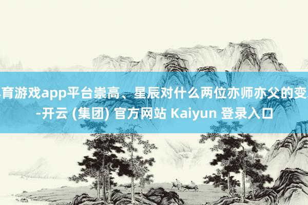 体育游戏app平台崇高、星辰对什么两位亦师亦父的变装-开云 (集团) 官方网站 Kaiyun 登录入口