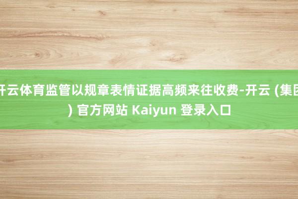 开云体育监管以规章表情证据高频来往收费-开云 (集团) 官方网站 Kaiyun 登录入口
