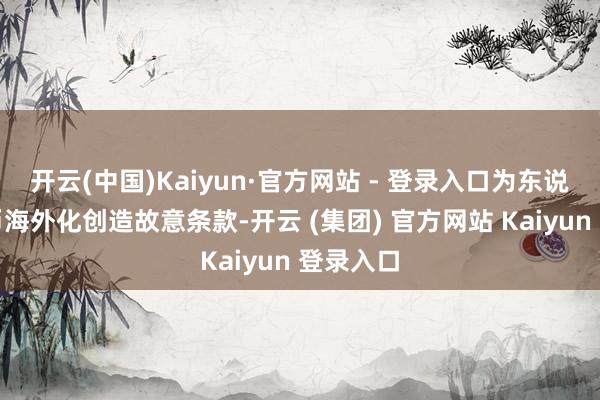开云(中国)Kaiyun·官方网站 - 登录入口为东说念主民币海外化创造故意条款-开云 (集团) 官方网站 Kaiyun 登录入口