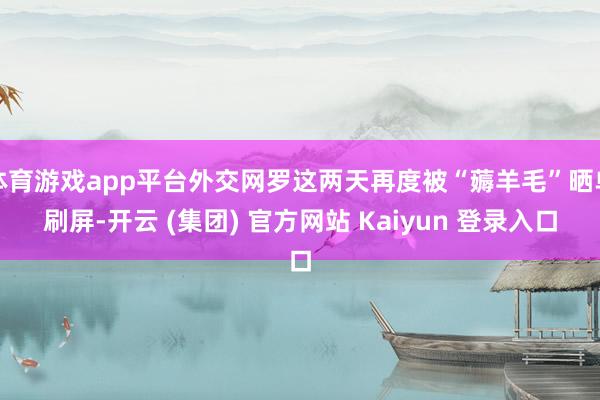 体育游戏app平台外交网罗这两天再度被“薅羊毛”晒单刷屏-开云 (集团) 官方网站 Kaiyun 登录入口
