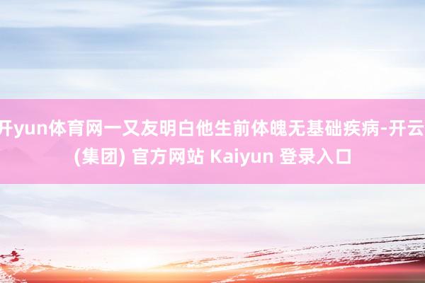 开yun体育网一又友明白他生前体魄无基础疾病-开云 (集团) 官方网站 Kaiyun 登录入口