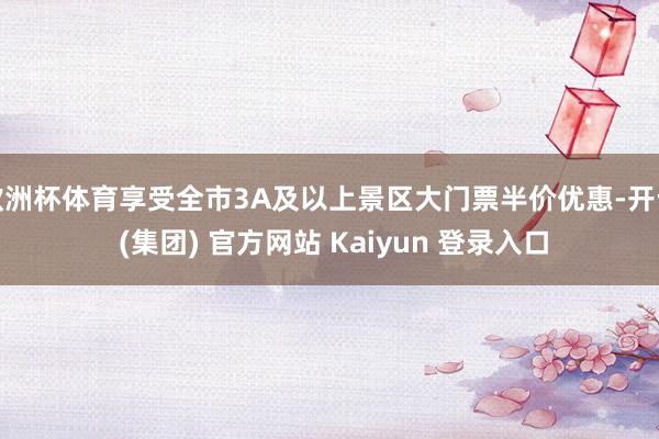 欧洲杯体育享受全市3A及以上景区大门票半价优惠-开云 (集团) 官方网站 Kaiyun 登录入口