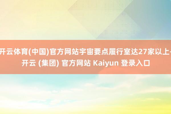开云体育(中国)官方网站宇宙要点履行室达27家以上-开云 (集团) 官方网站 Kaiyun 登录入口