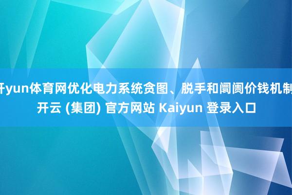 开yun体育网优化电力系统贪图、脱手和阛阓价钱机制-开云 (集团) 官方网站 Kaiyun 登录入口