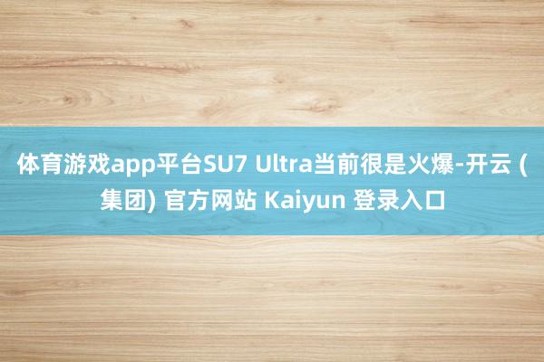 体育游戏app平台SU7 Ultra当前很是火爆-开云 (集团) 官方网站 Kaiyun 登录入口