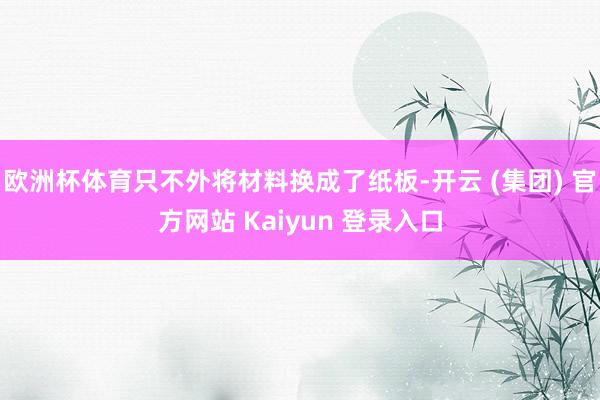 欧洲杯体育只不外将材料换成了纸板-开云 (集团) 官方网站 Kaiyun 登录入口