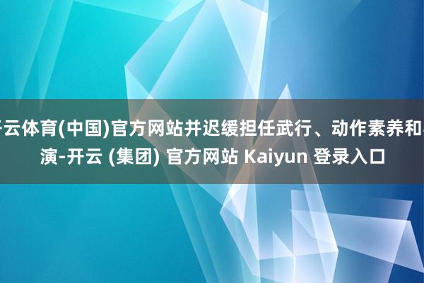 开云体育(中国)官方网站并迟缓担任武行、动作素养和导演-开云 (集团) 官方网站 Kaiyun 登录入口