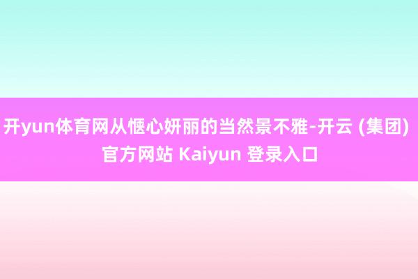 开yun体育网从惬心妍丽的当然景不雅-开云 (集团) 官方网站 Kaiyun 登录入口