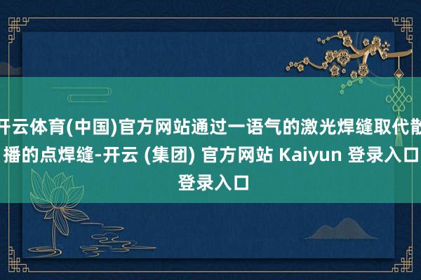 开云体育(中国)官方网站通过一语气的激光焊缝取代散播的点焊缝-开云 (集团) 官方网站 Kaiyun 登录入口