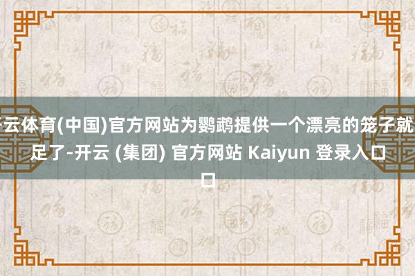开云体育(中国)官方网站为鹦鹉提供一个漂亮的笼子就富足了-开云 (集团) 官方网站 Kaiyun 登录入口